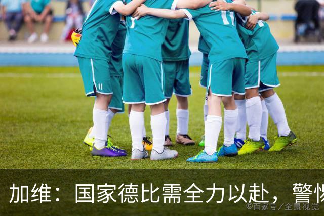 加维：国家德比需全力以赴，警惕皇马的反击风险