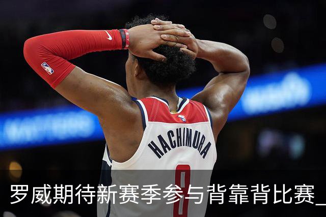 罗威期待新赛季参与背靠背比赛 但需合理安排出场时间